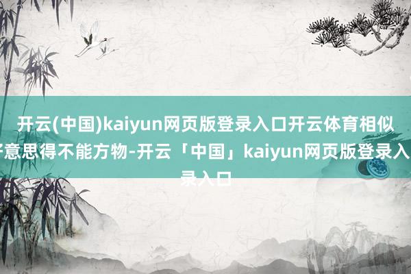开云(中国)kaiyun网页版登录入口开云体育相似好意思得不能方物-开云「中国」kaiyun网页版登录入口