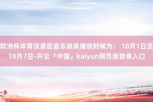 欧洲杯体育该景区音乐喷泉播放时候为： 10月1日至10月7日-开云「中国」kaiyun网页版登录入口