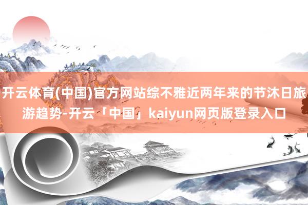 开云体育(中国)官方网站综不雅近两年来的节沐日旅游趋势-开云「中国」kaiyun网页版登录入口