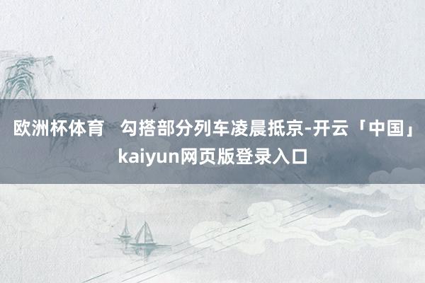 欧洲杯体育   勾搭部分列车凌晨抵京-开云「中国」kaiyun网页版登录入口