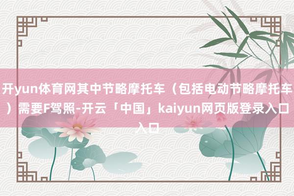 开yun体育网其中节略摩托车（包括电动节略摩托车）需要F驾照-开云「中国」kaiyun网页版登录入口
