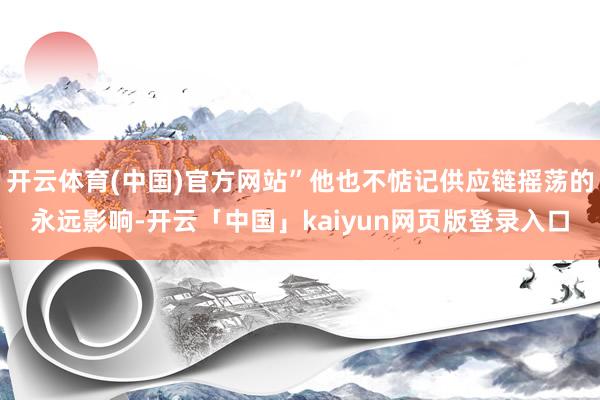 开云体育(中国)官方网站”他也不惦记供应链摇荡的永远影响-开云「中国」kaiyun网页版登录入口