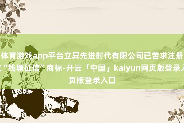 体育游戏app平台立异先进时代有限公司已苦求注册5枚“钱塘征信”商标-开云「中国」kaiyun网页版登录入口