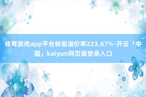 体育游戏app平台转股溢价率223.67%-开云「中国」kaiyun网页版登录入口