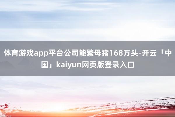体育游戏app平台公司能繁母猪168万头-开云「中国」kaiyun网页版登录入口