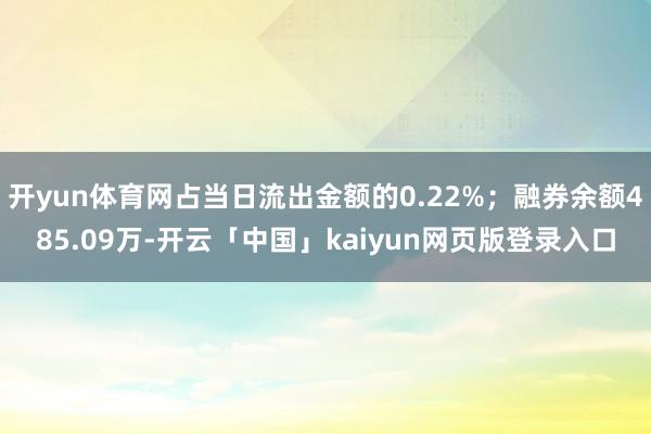 开yun体育网占当日流出金额的0.22%；融券余额485.09万-开云「中国」kaiyun网页版登录入口