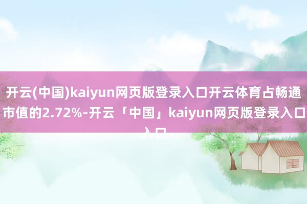 开云(中国)kaiyun网页版登录入口开云体育占畅通市值的2.72%-开云「中国」kaiyun网页版登录入口