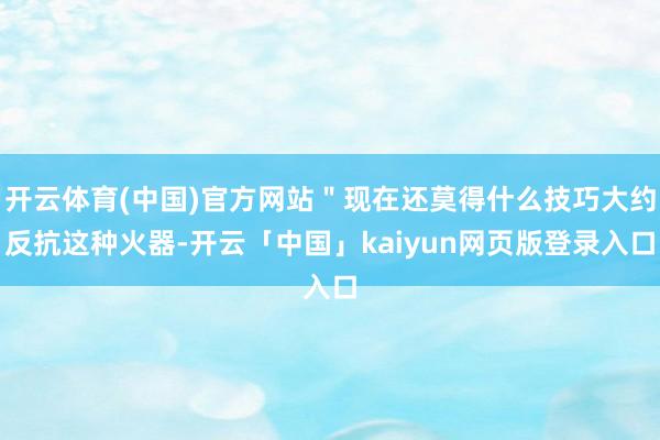 开云体育(中国)官方网站＂现在还莫得什么技巧大约反抗这种火器-开云「中国」kaiyun网页版登录入口