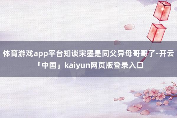 体育游戏app平台知谈宋墨是同父异母哥哥了-开云「中国」kaiyun网页版登录入口