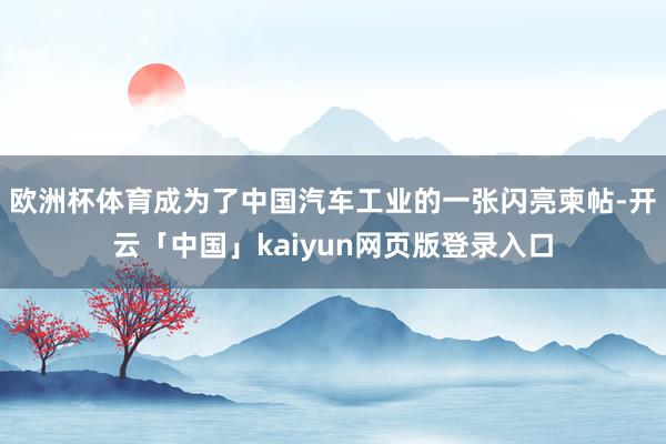 欧洲杯体育成为了中国汽车工业的一张闪亮柬帖-开云「中国」kaiyun网页版登录入口