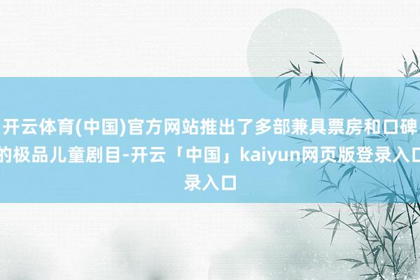 开云体育(中国)官方网站推出了多部兼具票房和口碑的极品儿童剧目-开云「中国」kaiyun网页版登录入口