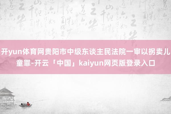 开yun体育网贵阳市中级东谈主民法院一审以拐卖儿童罪-开云「中国」kaiyun网页版登录入口