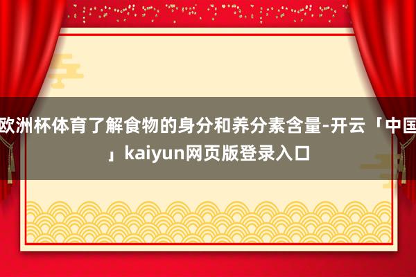欧洲杯体育了解食物的身分和养分素含量-开云「中国」kaiyun网页版登录入口