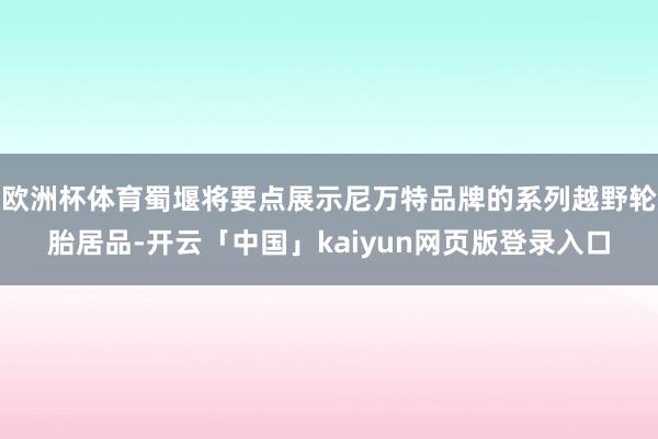 欧洲杯体育蜀堰将要点展示尼万特品牌的系列越野轮胎居品-开云「中国」kaiyun网页版登录入口