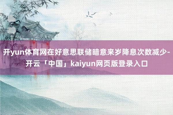 开yun体育网在好意思联储暗意来岁降息次数减少-开云「中国」kaiyun网页版登录入口