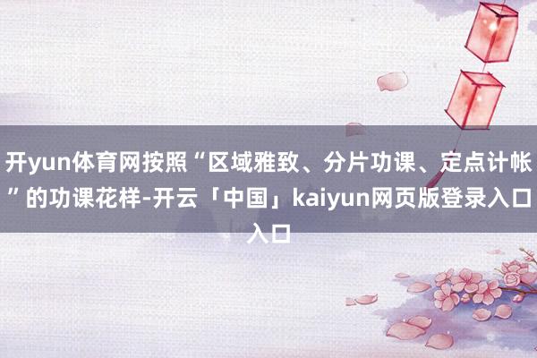 开yun体育网按照“区域雅致、分片功课、定点计帐”的功课花样-开云「中国」kaiyun网页版登录入口