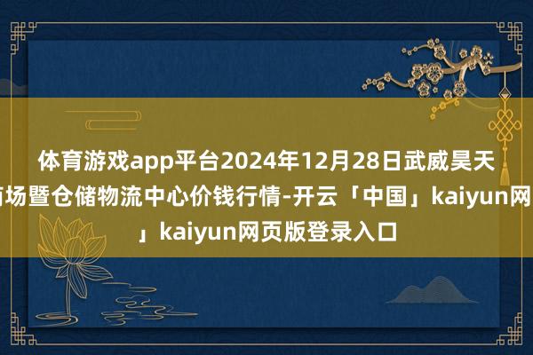 体育游戏app平台2024年12月28日武威昊天农产物往来商场暨仓储物流中心价钱行情-开云「中国」kaiyun网页版登录入口
