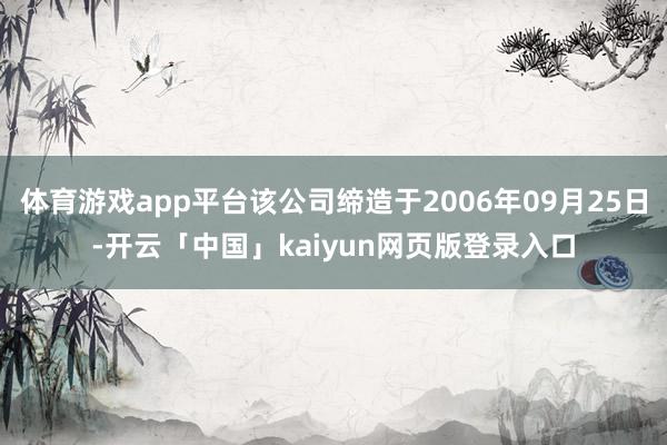 体育游戏app平台该公司缔造于2006年09月25日-开云「中国」kaiyun网页版登录入口