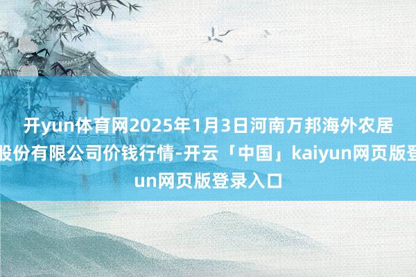 开yun体育网2025年1月3日河南万邦海外农居品物流股份有限公司价钱行情-开云「中国」kaiyun网页版登录入口