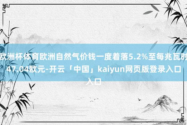 欧洲杯体育欧洲自然气价钱一度着落5.2%至每兆瓦时47.04欧元-开云「中国」kaiyun网页版登录入口