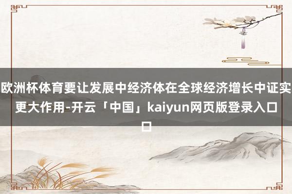 欧洲杯体育要让发展中经济体在全球经济增长中证实更大作用-开云「中国」kaiyun网页版登录入口