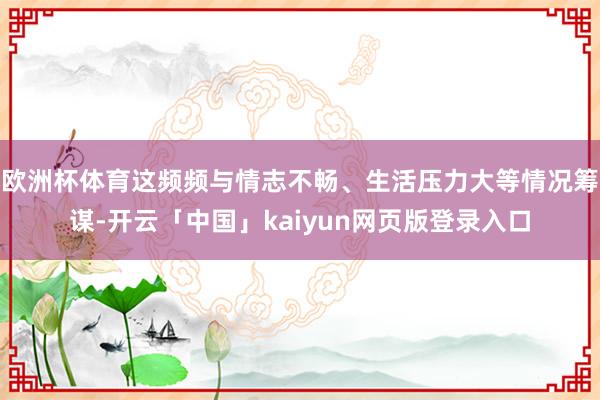 欧洲杯体育这频频与情志不畅、生活压力大等情况筹谋-开云「中国」kaiyun网页版登录入口
