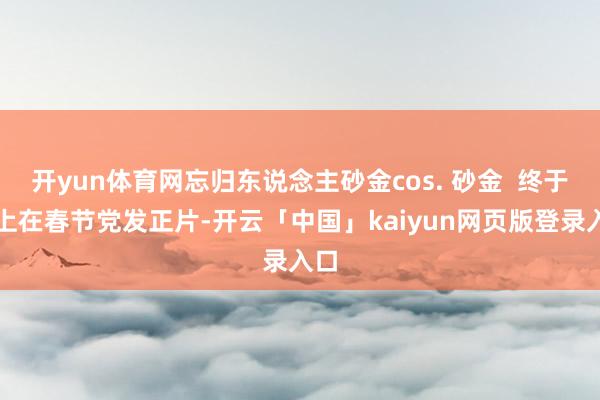 开yun体育网忘归东说念主砂金cos. 砂金  终于赶上在春节党发正片-开云「中国」kaiyun网页版登录入口