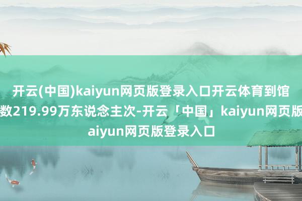 开云(中国)kaiyun网页版登录入口开云体育到馆东说念主数219.99万东说念主次-开云「中国」kaiyun网页版登录入口