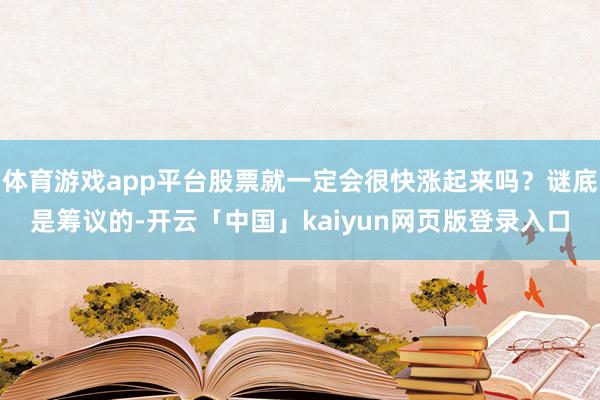 体育游戏app平台股票就一定会很快涨起来吗？谜底是筹议的-开云「中国」kaiyun网页版登录入口