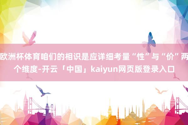 欧洲杯体育咱们的相识是应详细考量“性”与“价”两个维度-开云「中国」kaiyun网页版登录入口