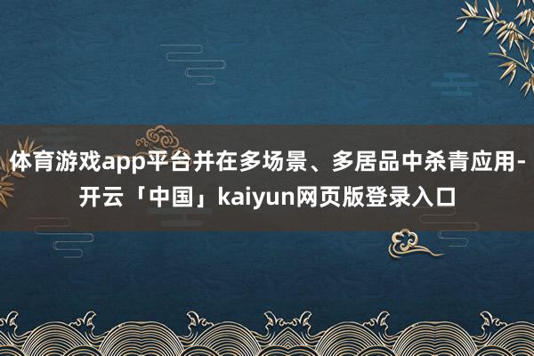 体育游戏app平台并在多场景、多居品中杀青应用-开云「中国」kaiyun网页版登录入口