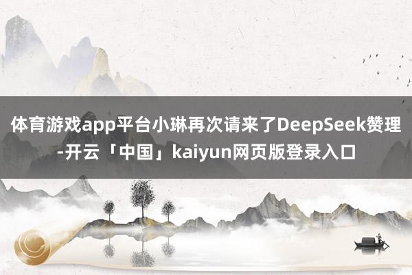 体育游戏app平台小琳再次请来了DeepSeek赞理-开云「中国」kaiyun网页版登录入口