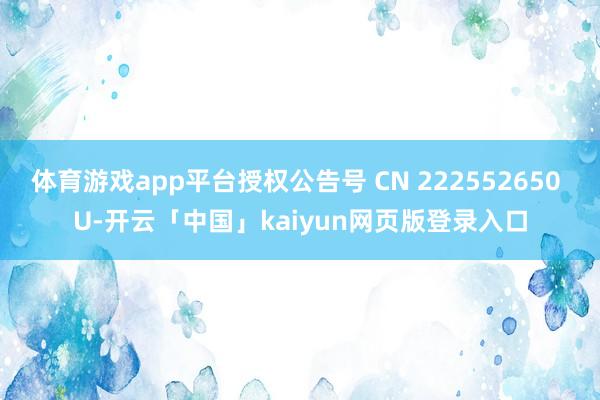 体育游戏app平台授权公告号 CN 222552650 U-开云「中国」kaiyun网页版登录入口