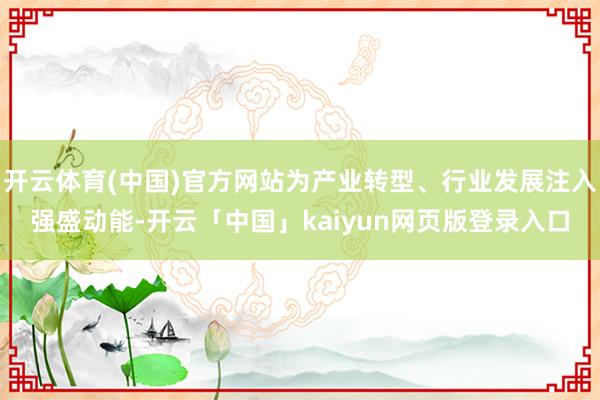开云体育(中国)官方网站为产业转型、行业发展注入强盛动能-开云「中国」kaiyun网页版登录入口