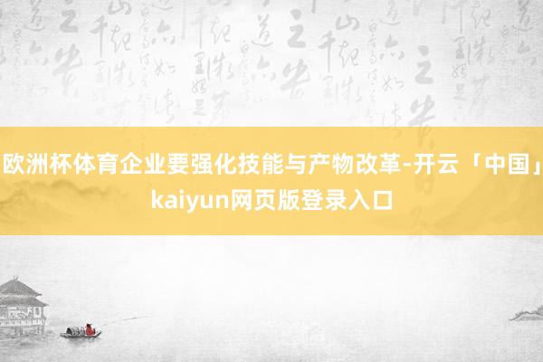 欧洲杯体育企业要强化技能与产物改革-开云「中国」kaiyun网页版登录入口