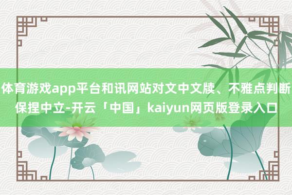 体育游戏app平台和讯网站对文中文牍、不雅点判断保捏中立-开云「中国」kaiyun网页版登录入口