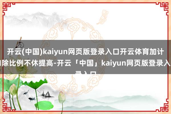 开云(中国)kaiyun网页版登录入口开云体育加计扣除比例不休提高-开云「中国」kaiyun网页版登录入口