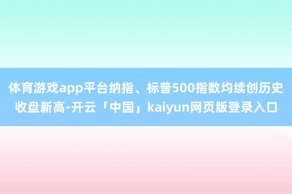 体育游戏app平台纳指、标普500指数均续创历史收盘新高-开云「中国」kaiyun网页版登录入口
