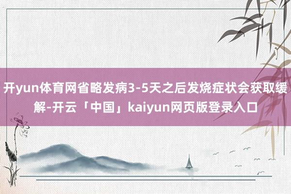 开yun体育网省略发病3-5天之后发烧症状会获取缓解-开云「中国」kaiyun网页版登录入口