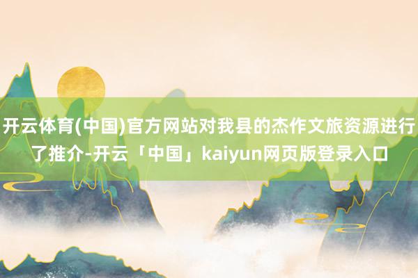 开云体育(中国)官方网站对我县的杰作文旅资源进行了推介-开云「中国」kaiyun网页版登录入口