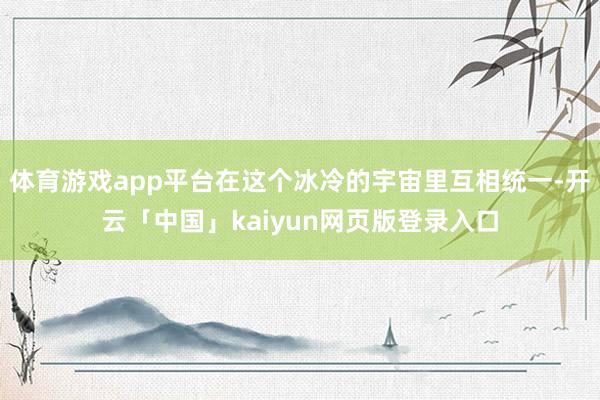 体育游戏app平台在这个冰冷的宇宙里互相统一-开云「中国」kaiyun网页版登录入口