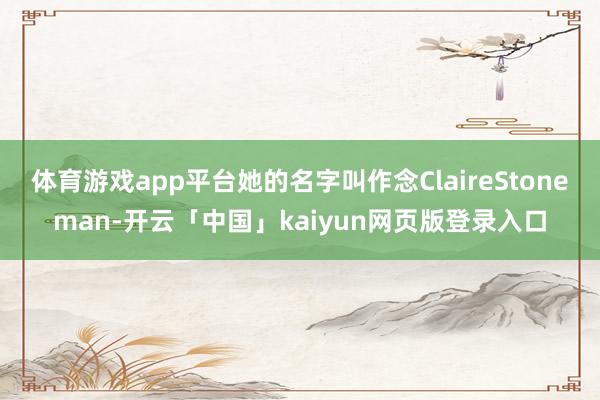 体育游戏app平台她的名字叫作念ClaireStoneman-开云「中国」kaiyun网页版登录入口