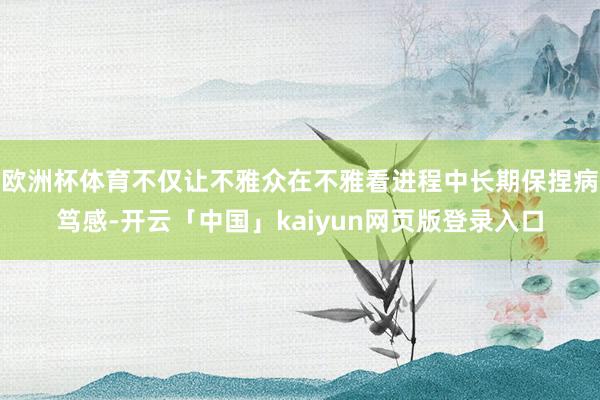 欧洲杯体育不仅让不雅众在不雅看进程中长期保捏病笃感-开云「中国」kaiyun网页版登录入口