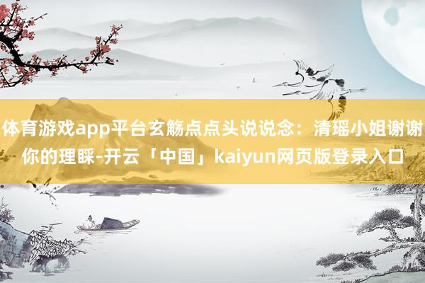体育游戏app平台玄觞点点头说说念：清瑶小姐谢谢你的理睬-开云「中国」kaiyun网页版登录入口