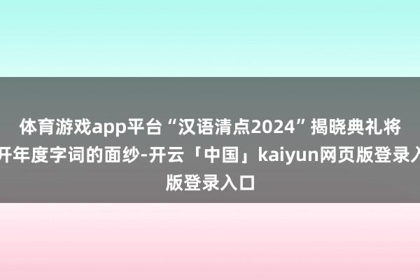 体育游戏app平台“汉语清点2024”揭晓典礼将揭开年度字词的面纱-开云「中国」kaiyun网页版登录入口