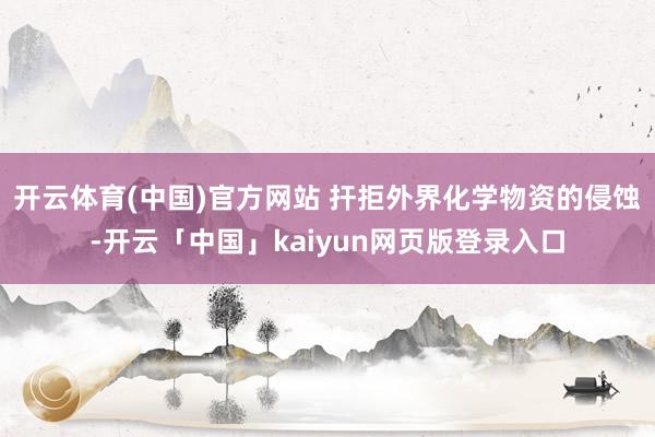 开云体育(中国)官方网站 扞拒外界化学物资的侵蚀-开云「中国」kaiyun网页版登录入口
