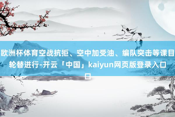 欧洲杯体育空战抗拒、空中加受油、编队突击等课目轮替进行-开云「中国」kaiyun网页版登录入口