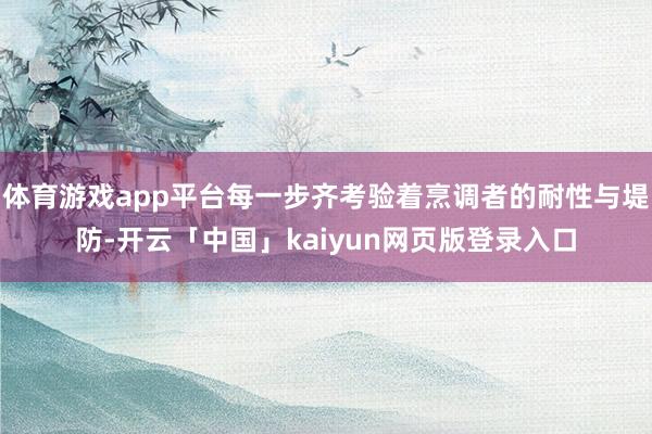 体育游戏app平台每一步齐考验着烹调者的耐性与堤防-开云「中国」kaiyun网页版登录入口