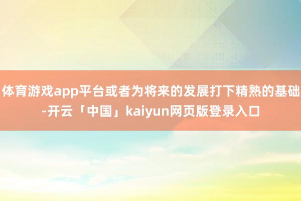 体育游戏app平台或者为将来的发展打下精熟的基础-开云「中国」kaiyun网页版登录入口