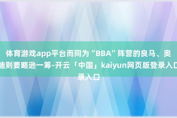 体育游戏app平台而同为“BBA”阵营的良马、奥迪则要略逊一筹-开云「中国」kaiyun网页版登录入口